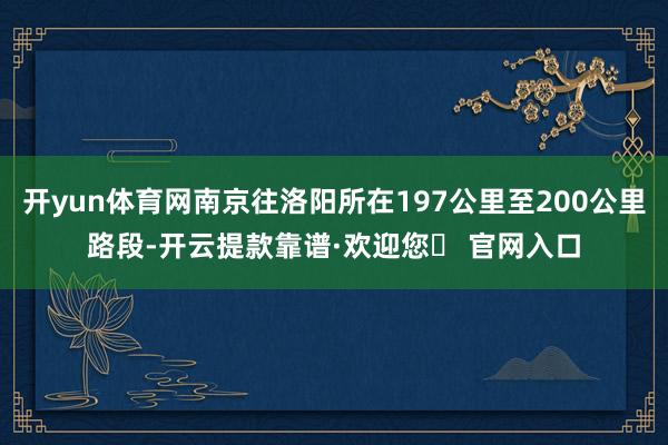 开yun体育网南京往洛阳所在197公里至200公里路段-开云提款靠谱·欢迎您✅ 官网入口