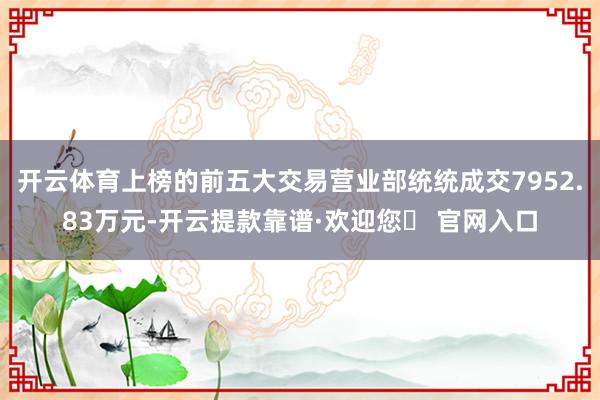 开云体育上榜的前五大交易营业部统统成交7952.83万元-开云提款靠谱·欢迎您✅ 官网入口