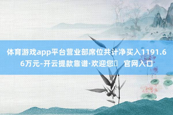 体育游戏app平台营业部席位共计净买入1191.66万元-开云提款靠谱·欢迎您✅ 官网入口