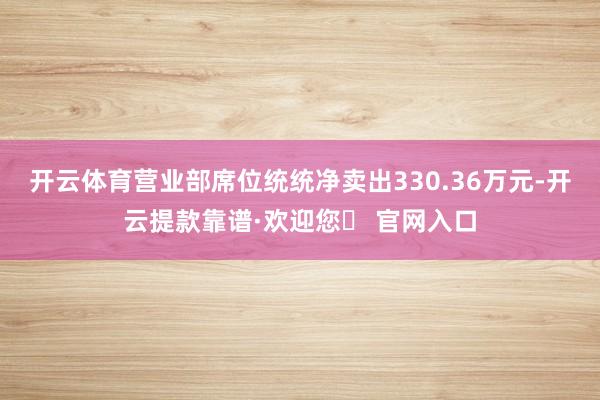 开云体育营业部席位统统净卖出330.36万元-开云提款靠谱·欢迎您✅ 官网入口