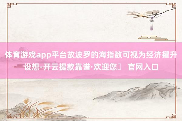 体育游戏app平台故波罗的海指数可视为经济擢升设想-开云提款靠谱·欢迎您✅ 官网入口