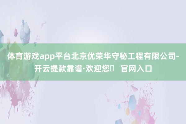 体育游戏app平台北京优荣华守秘工程有限公司-开云提款靠谱·欢迎您✅ 官网入口