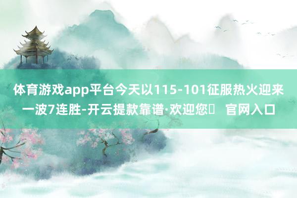 体育游戏app平台今天以115-101征服热火迎来一波7连胜-开云提款靠谱·欢迎您✅ 官网入口