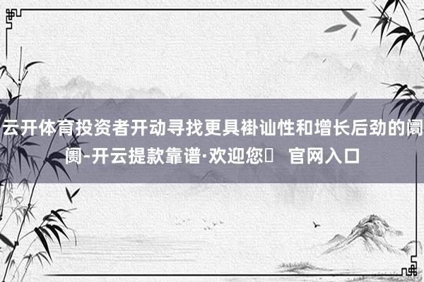 云开体育投资者开动寻找更具褂讪性和增长后劲的阛阓-开云提款靠谱·欢迎您✅ 官网入口