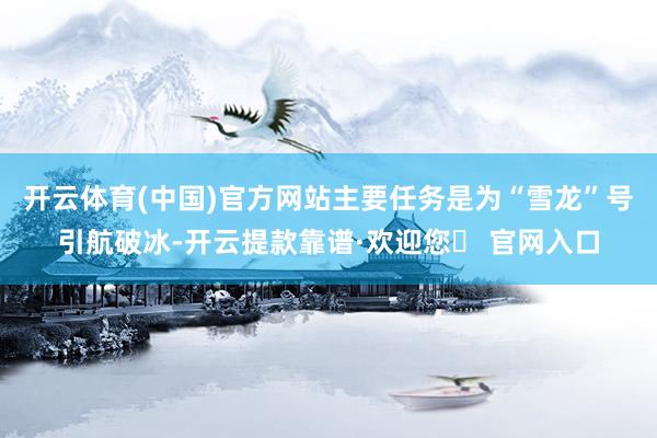 开云体育(中国)官方网站主要任务是为“雪龙”号引航破冰-开云提款靠谱·欢迎您✅ 官网入口