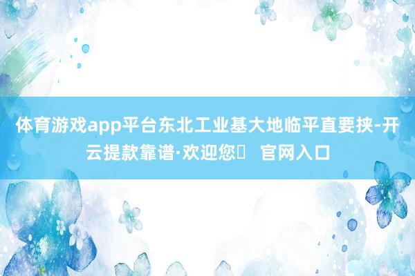 体育游戏app平台东北工业基大地临平直要挟-开云提款靠谱·欢迎您✅ 官网入口