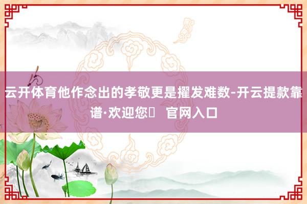 云开体育他作念出的孝敬更是擢发难数-开云提款靠谱·欢迎您✅ 官网入口