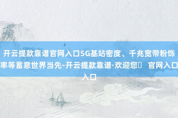 开云提款靠谱官网入口5G基站密度、千兆宽带粉饰率等蓄意世界当先-开云提款靠谱·欢迎您✅ 官网入口