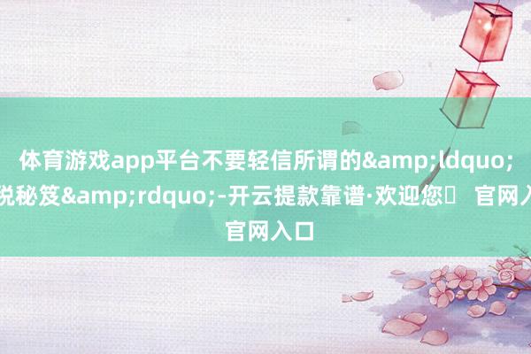 体育游戏app平台不要轻信所谓的&ldquo;退税秘笈&rdquo;-开云提款靠谱·欢迎您✅ 官网入口