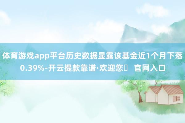 体育游戏app平台历史数据显露该基金近1个月下落0.39%-开云提款靠谱·欢迎您✅ 官网入口