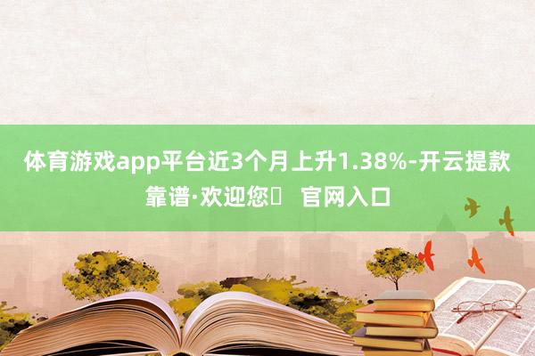 体育游戏app平台近3个月上升1.38%-开云提款靠谱·欢迎您✅ 官网入口