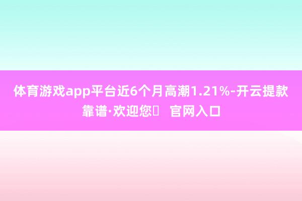 体育游戏app平台近6个月高潮1.21%-开云提款靠谱·欢迎您✅ 官网入口