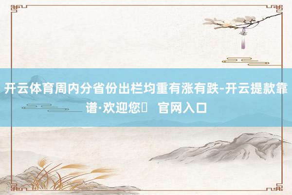 开云体育周内分省份出栏均重有涨有跌-开云提款靠谱·欢迎您✅ 官网入口